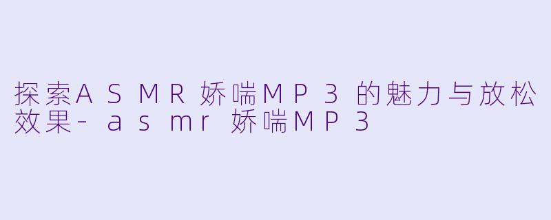 探索ASMR娇喘MP3的魅力与放松效果-asmr娇喘MP3