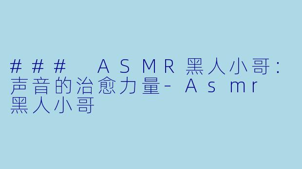 ### ASMR黑人小哥：声音的治愈力量-Asmr 黑人小哥