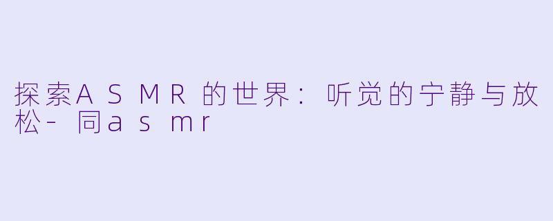 探索ASMR的世界：听觉的宁静与放松-同asmr