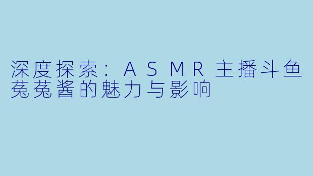 深度探索：ASMR主播斗鱼菟菟酱的魅力与影响