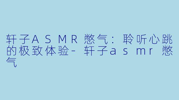 轩子ASMR憋气：聆听心跳的极致体验-轩子asmr憋气