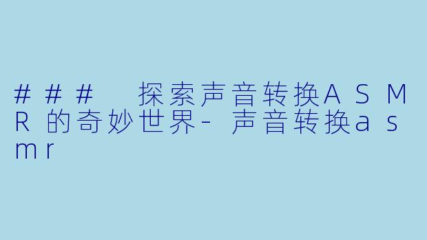 ### 探索声音转换ASMR的奇妙世界-声音转换asmr