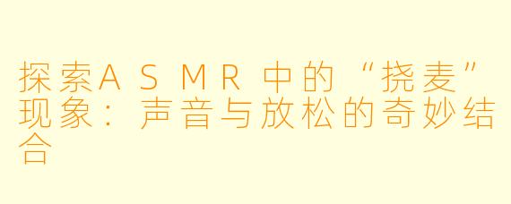探索ASMR中的“挠麦”现象：声音与放松的奇妙结合