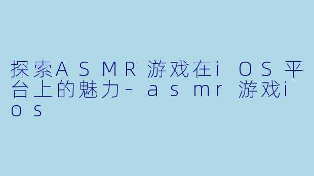 探索ASMR游戏在iOS平台上的魅力-asmr游戏ios