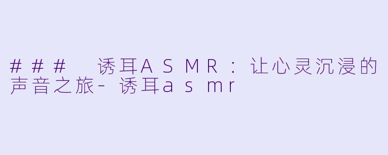 ### 诱耳ASMR：让心灵沉浸的声音之旅-诱耳asmr