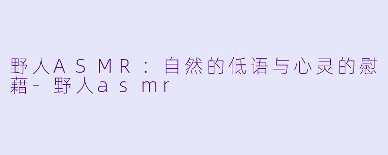 野人ASMR：自然的低语与心灵的慰藉-野人asmr