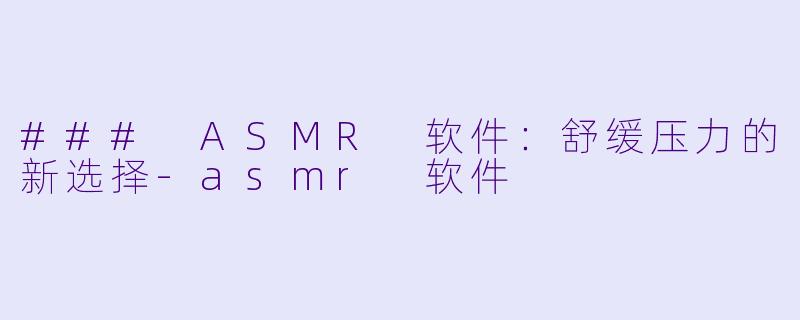 ### ASMR 软件：舒缓压力的新选择-asmr 软件