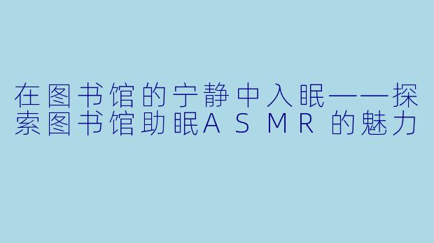 在图书馆的宁静中入眠——探索图书馆助眠ASMR的魅力