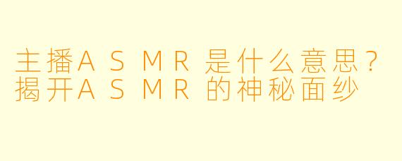主播ASMR是什么意思？揭开ASMR的神秘面纱