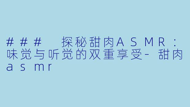 ### 探秘甜肉ASMR：味觉与听觉的双重享受-甜肉asmr