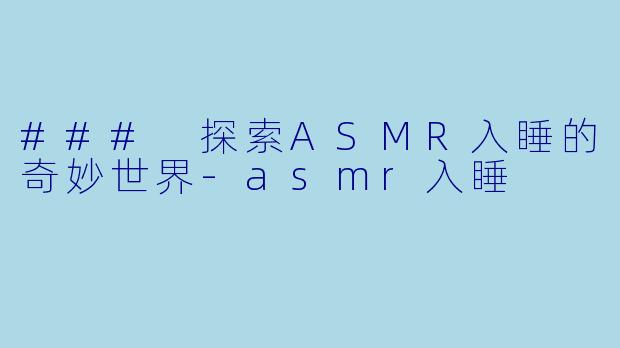 ### 探索ASMR入睡的奇妙世界-asmr入睡