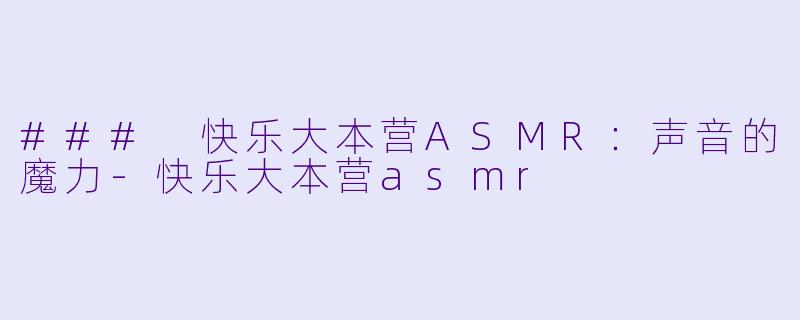 ### 快乐大本营ASMR：声音的魔力-快乐大本营asmr