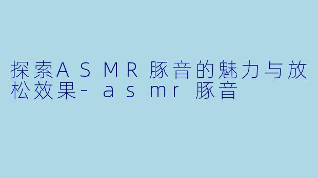 探索ASMR豚音的魅力与放松效果