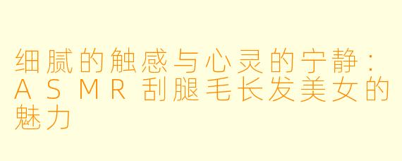 细腻的触感与心灵的宁静：ASMR刮腿毛长发美女的魅力