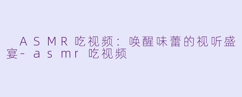  ASMR吃视频：唤醒味蕾的视听盛宴-asmr吃视频