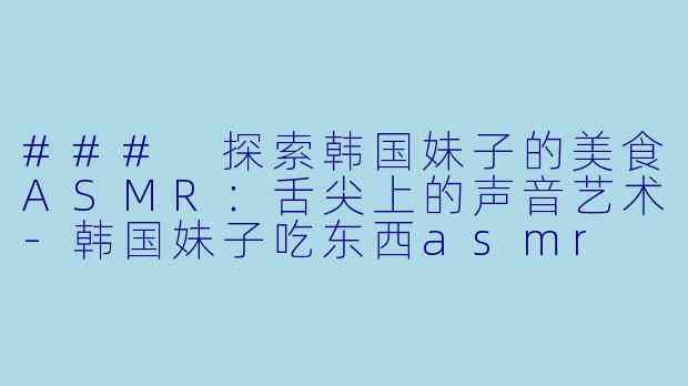 ### 探索韩国妹子的美食ASMR:舌尖上的声音艺术