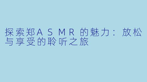 探索郑ASMR的魅力：放松与享受的聆听之旅