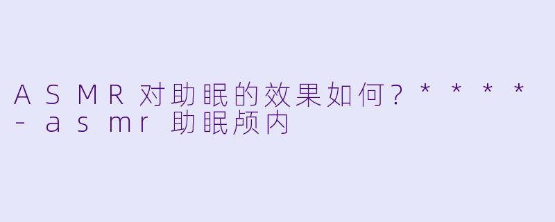 ASMR对助眠的效果如何?****