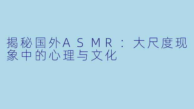 揭秘国外ASMR：大尺度现象中的心理与文化