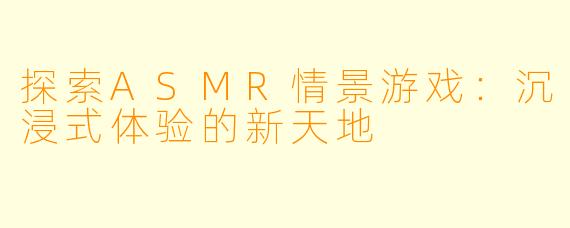 探索ASMR情景游戏：沉浸式体验的新天地