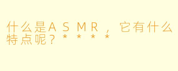 什么是ASMR,它有什么特点呢?****
