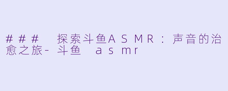 ### 探索斗鱼ASMR:声音的治愈之旅