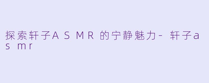 探索轩子ASMR的宁静魅力