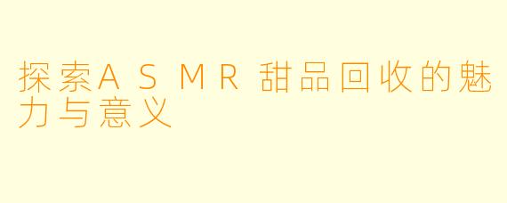 探索ASMR甜品回收的魅力与意义