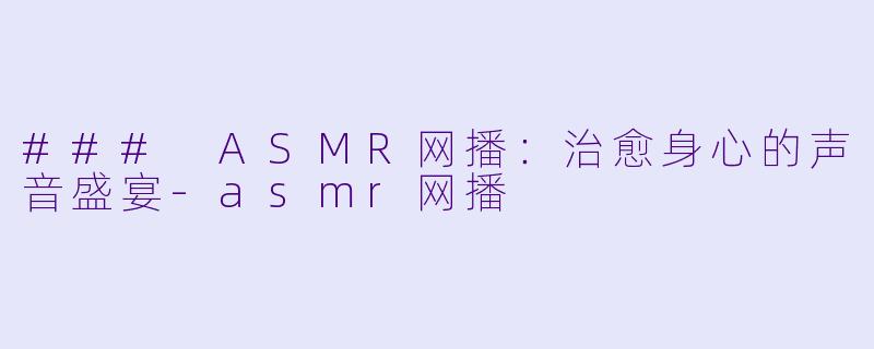 ### ASMR网播：治愈身心的声音盛宴-asmr网播
