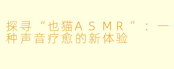 探寻“也猫ASMR”：一种声音疗愈的新体验