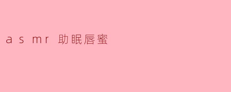 什么是ASMR助眠唇蜜,它是如何帮助改善睡眠的?****