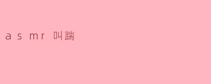 什么是asmr叫踹,它有什么特点?****