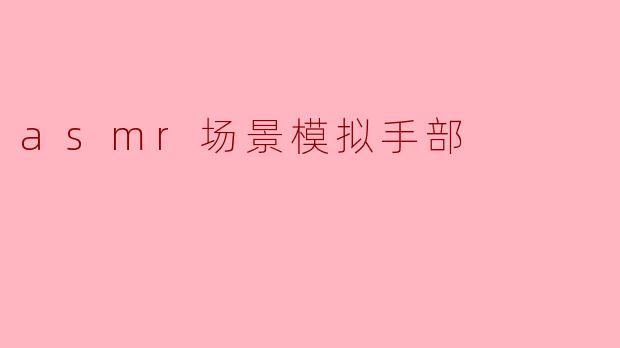 在ASMR场景中,手部的动作如何能增强听者的放松体验?****