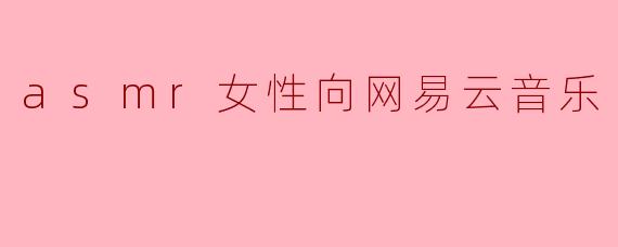 为什么ASMR在女性听众中如此受欢迎,尤其是在网易云音乐上?****