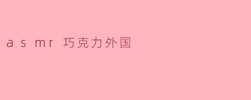 ### ASMR巧克力的奇妙世界:外国产品带来的耳朵享受