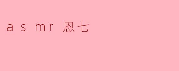探索ASMR的魅力:恩七的静谧之声