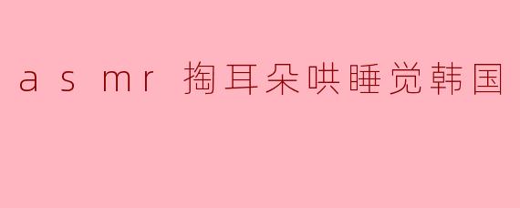 asmr掏耳朵哄睡觉韩国