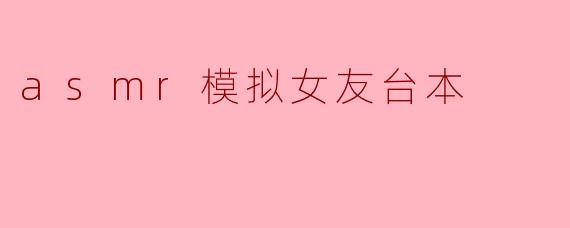 ### 沉浸在声音的温柔中——ASMR模拟女友台本