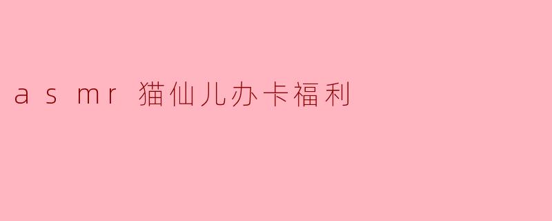 asmr猫仙儿办卡福利