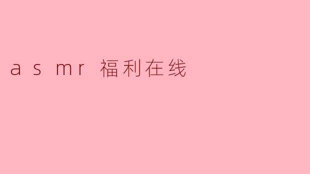 探索ASMR福利在线:放松与享受的声音之旅