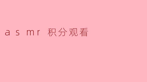 什么是ASMR积分观看,它有什么好处?****