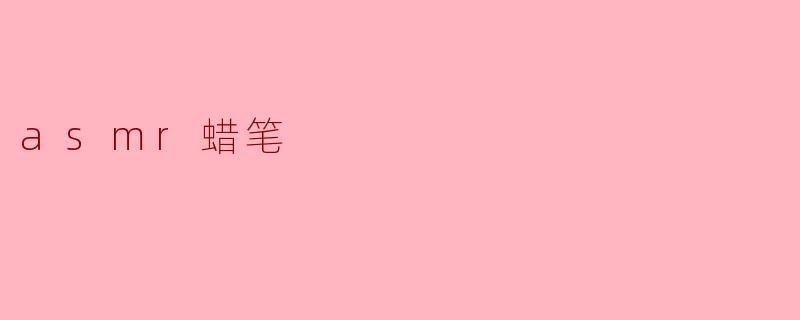 沉浸在ASMR蜡笔的温柔声音中