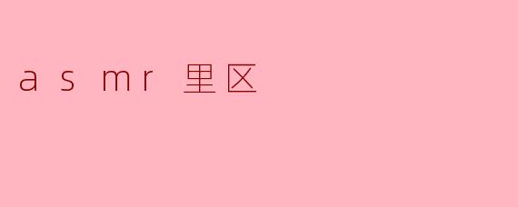 什么是ASMR里区,它有什么特别之处?