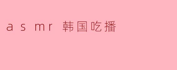### ASMR与韩国吃播:让人垂涎欲滴的声音盛宴