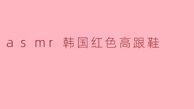 asmr韩国红色高跟鞋