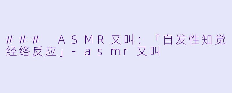 ### ASMR又叫：「自发性知觉经络反应」-asmr又叫