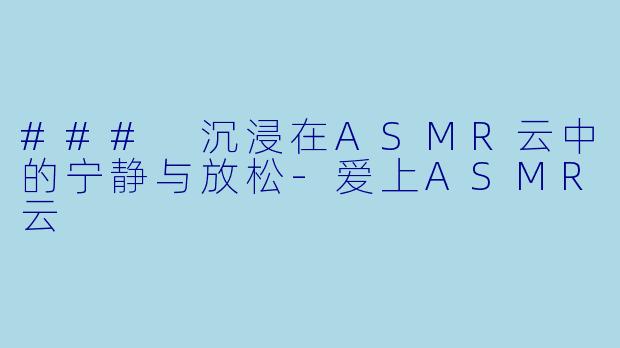 ### 沉浸在ASMR云中的宁静与放松-爱上ASMR云
