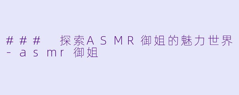### 探索ASMR御姐的魅力世界-asmr御姐