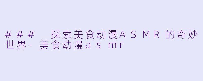 ### 探索美食动漫ASMR的奇妙世界-美食动漫asmr