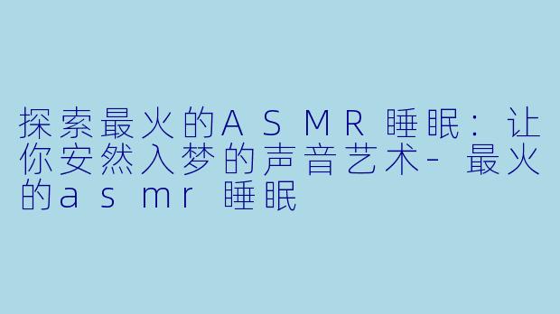 探索最火的ASMR睡眠：让你安然入梦的声音艺术-最火的asmr睡眠
